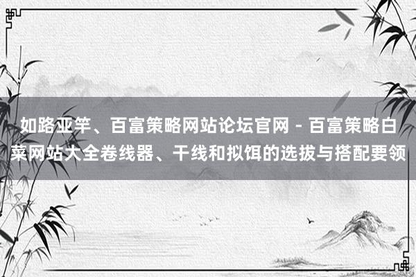 如路亚竿、百富策略网站论坛官网 - 百富策略白菜网站大全卷线器、干线和拟饵的选拔与搭配要领