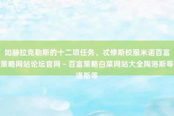 如赫拉克勒斯的十二项任务、忒修斯校服米诺﻿百富策略网站论坛官网 - 百富策略白菜网站大全﻿陶洛斯等