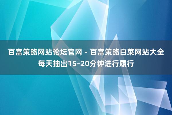 百富策略网站论坛官网 - 百富策略白菜网站大全﻿每天抽出15-20分钟进行履行