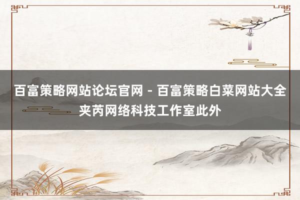 百富策略网站论坛官网 - 百富策略白菜网站大全﻿夹芮网络科技工作室此外