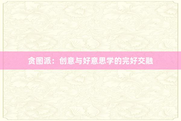贪图派：创意与好意思学的完好交融